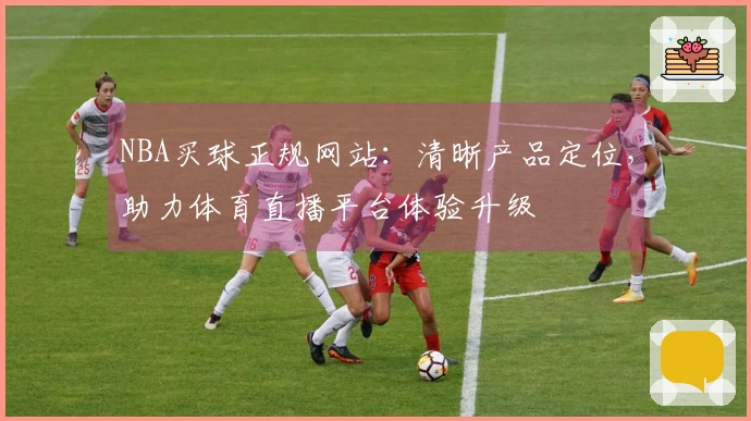 NBA买球正规网站:清晰产品定位,助力体育直播平台体验升级