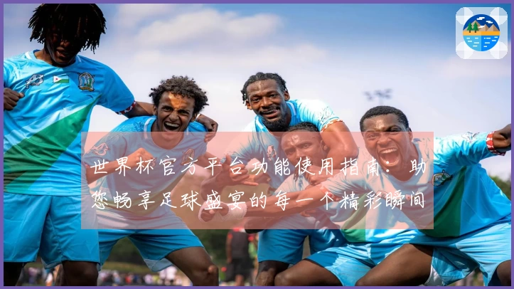 世界杯官方平台功能使用指南：助您畅享足球盛宴的每一个精彩瞬间
