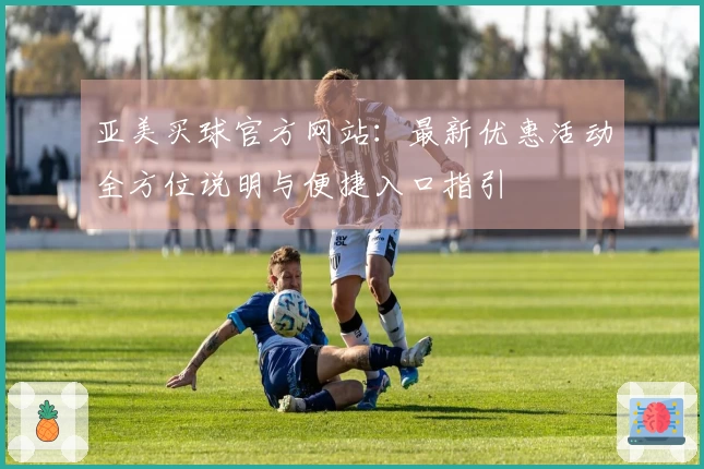 亚美买球官方网站：最新优惠活动全方位说明与便捷入口指引