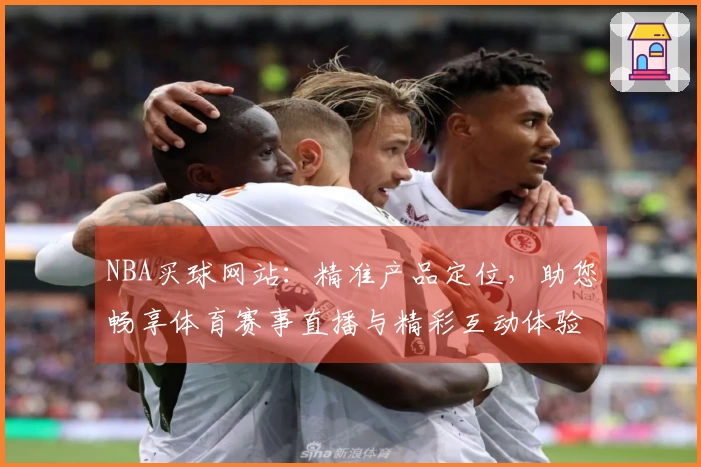 NBA买球网站：精准产品定位，助您畅享体育赛事直播与精彩互动体验