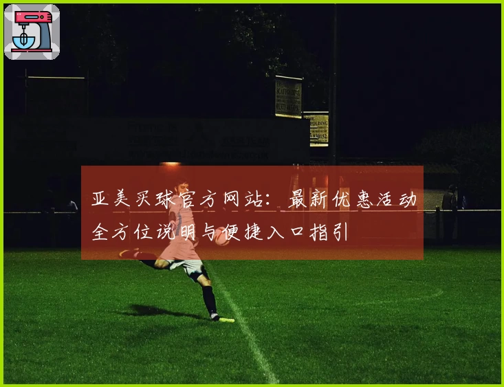 亚美买球官方网站：最新优惠活动全方位说明与便捷入口指引