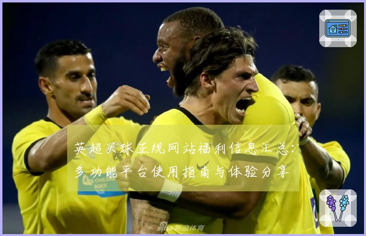 英超买球正规网站福利信息汇总：多功能平台使用指南与体验分享