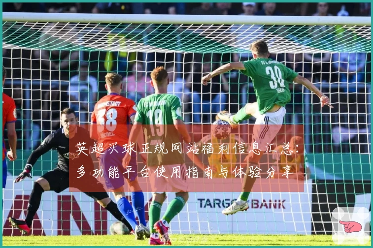 英超买球正规网站福利信息汇总:多功能平台使用指南与体验分享