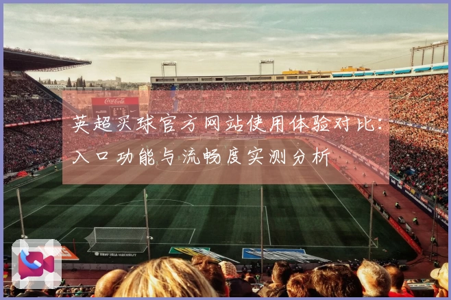 英超买球官方网站使用体验对比：入口功能与流畅度实测分析