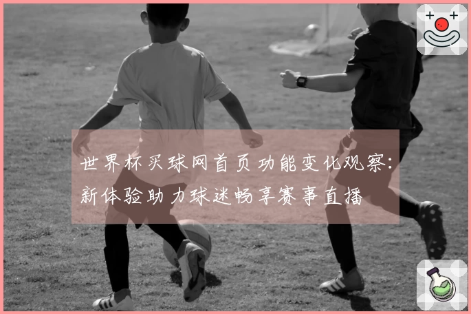 世界杯买球网首页功能变化观察：新体验助力球迷畅享赛事直播