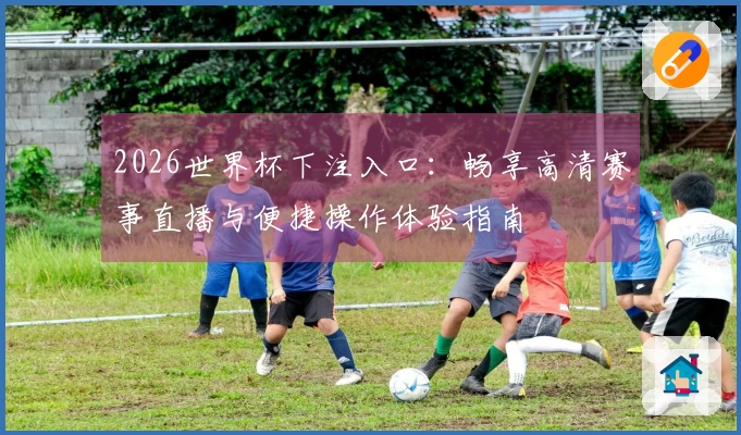 2026世界杯下注入口：畅享高清赛事直播与便捷操作体验指南